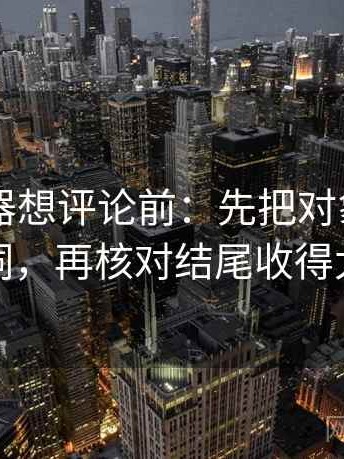 91浏览器想评论前：先把对象改成明确名词，再核对结尾收得太紧吗