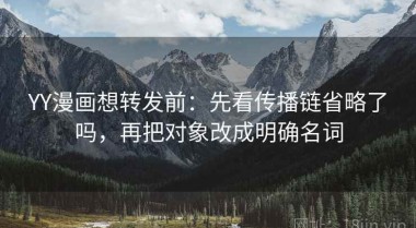 YY漫画想转发前：先看传播链省略了吗，再把对象改成明确名词