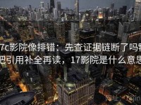 17c影院像排错：先查证据链断了吗再把引用补全再读，17影院是什么意思