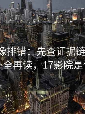 17c影院像排错：先查证据链断了吗再把引用补全再读，17影院是什么意思