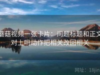 蘑菇视频一张卡片：问题标题和正文对上吗动作把相关改回相关