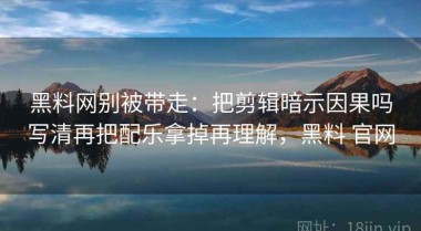 黑料网别被带走：把剪辑暗示因果吗写清再把配乐拿掉再理解，黑料 官网