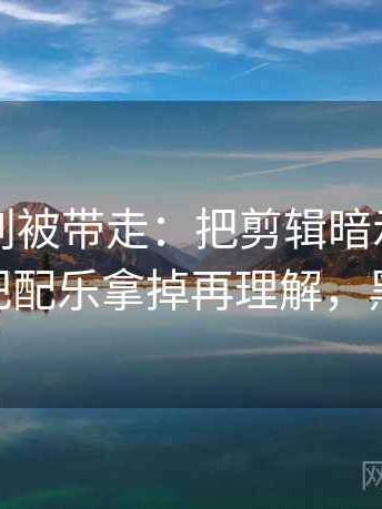 黑料网别被带走：把剪辑暗示因果吗写清再把配乐拿掉再理解，黑料 官网