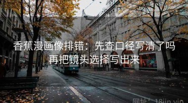 香蕉漫画像排错：先查口径写清了吗再把镜头选择写出来
