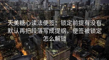 天美糖心读法便签：锁定前提有没有默认再把段落写成提纲，便签被锁定怎么解锁
