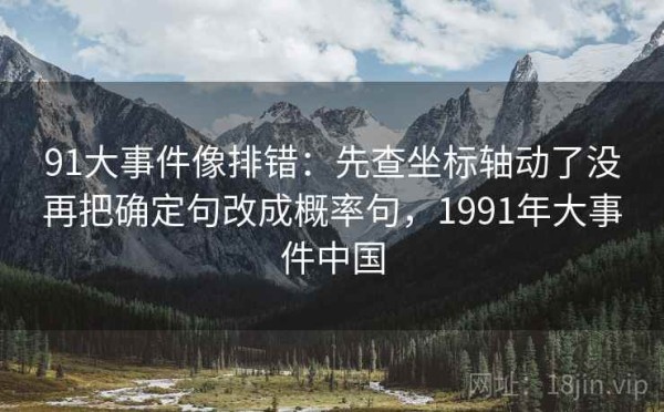 91大事件像排错：先查坐标轴动了没再把确定句改成概率句，1991年大事件中国