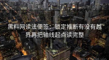 黑料网读法便签：锁定推断有没有越界再把轴线起点读完整