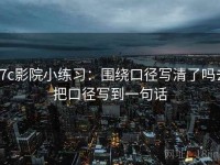 17c影院小练习：围绕口径写清了吗去把口径写到一句话