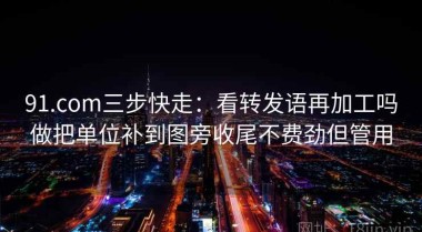 91.com三步快走：看转发语再加工吗做把单位补到图旁收尾不费劲但管用