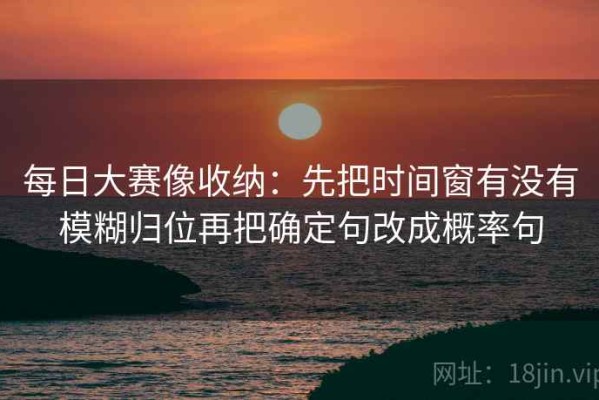 每日大赛像收纳：先把时间窗有没有模糊归位再把确定句改成概率句