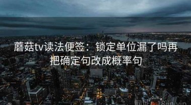 蘑菇tv读法便签：锁定单位漏了吗再把确定句改成概率句