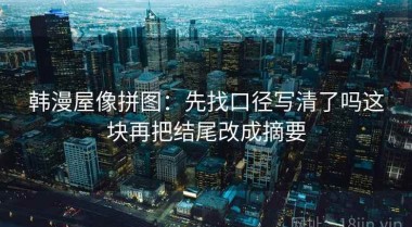 韩漫屋像拼图：先找口径写清了吗这块再把结尾改成摘要