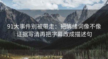 91大事件别被带走：把情绪词像不像证据写清再把字幕改成描述句