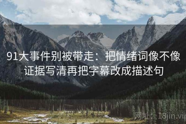 91大事件别被带走：把情绪词像不像证据写清再把字幕改成描述句