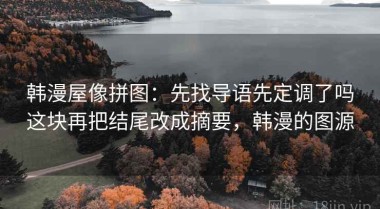 韩漫屋像拼图：先找导语先定调了吗这块再把结尾改成摘要，韩漫的图源