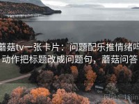 蘑菇tv一张卡片：问题配乐推情绪吗动作把标题改成问题句，蘑菇问答