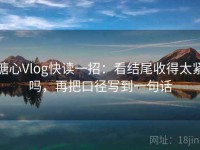 糖心Vlog快读一招：看结尾收得太紧吗，再把口径写到一句话