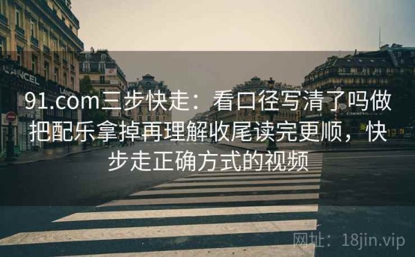 91.com三步快走：看口径写清了吗做把配乐拿掉再理解收尾读完更顺，快步走正确方式的视频