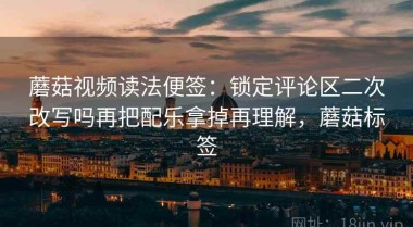 蘑菇视频读法便签：锁定评论区二次改写吗再把配乐拿掉再理解，蘑菇标签