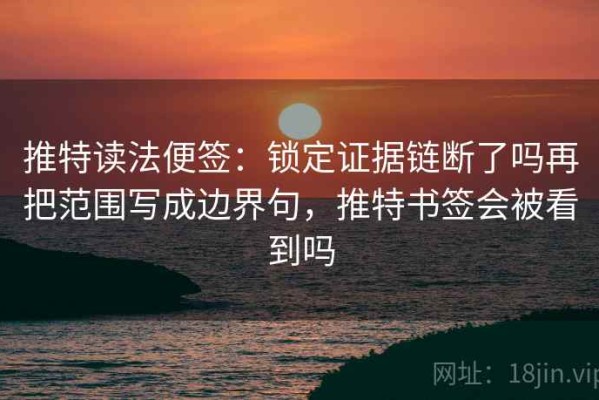 推特读法便签：锁定证据链断了吗再把范围写成边界句，推特书签会被看到吗