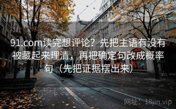 91.com读完想评论？先把主语有没有被藏起来理清，再把确定句改成概率句（先把证据摆出来）