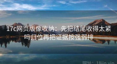 17c网页版像收纳：先把结尾收得太紧吗归位再把证据按强弱排