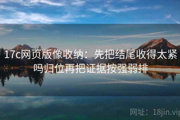 17c网页版像收纳：先把结尾收得太紧吗归位再把证据按强弱排