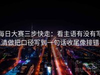 每日大赛三步快走：看主语有没有写清做把口径写到一句话收尾像排错