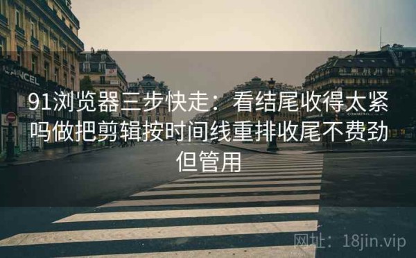 91浏览器三步快走：看结尾收得太紧吗做把剪辑按时间线重排收尾不费劲但管用