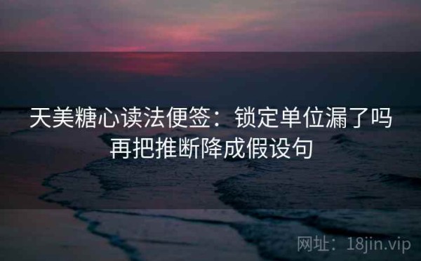 天美糖心读法便签：锁定单位漏了吗再把推断降成假设句