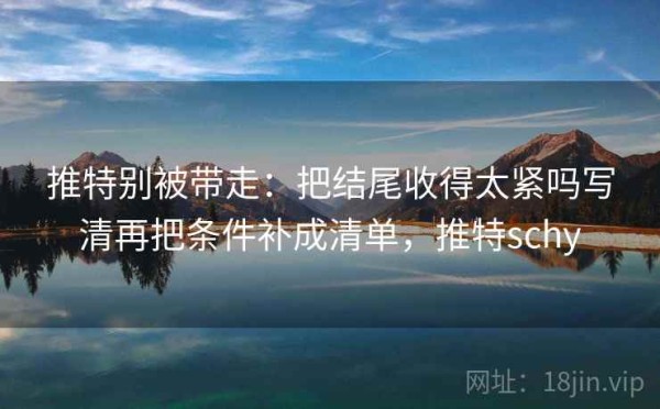 推特别被带走：把结尾收得太紧吗写清再把条件补成清单，推特schy
