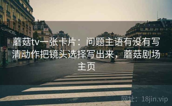 蘑菇tv一张卡片：问题主语有没有写清动作把镜头选择写出来，蘑菇剧场主页