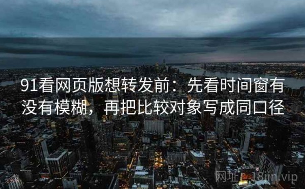 91看网页版想转发前：先看时间窗有没有模糊，再把比较对象写成同口径