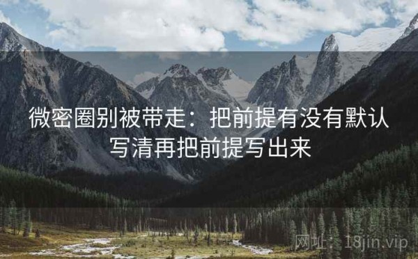 微密圈别被带走：把前提有没有默认写清再把前提写出来