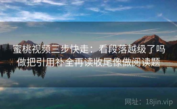 蜜桃视频三步快走：看段落越级了吗做把引用补全再读收尾像做阅读题