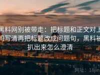 黑料网别被带走：把标题和正文对上吗写清再把标题改成问题句，黑料被扒出来怎么澄清