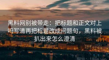 黑料网别被带走：把标题和正文对上吗写清再把标题改成问题句，黑料被扒出来怎么澄清