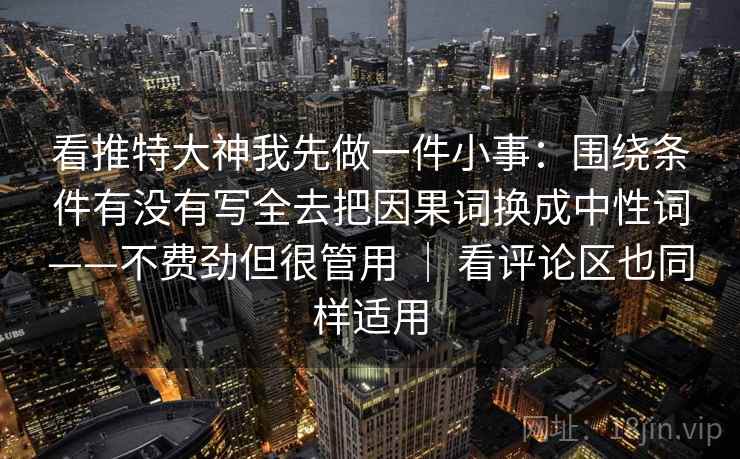 看推特大神我先做一件小事：围绕条件有没有写全去把因果词换成中性词——不费劲但很管用 ｜ 看评论区也同样适用