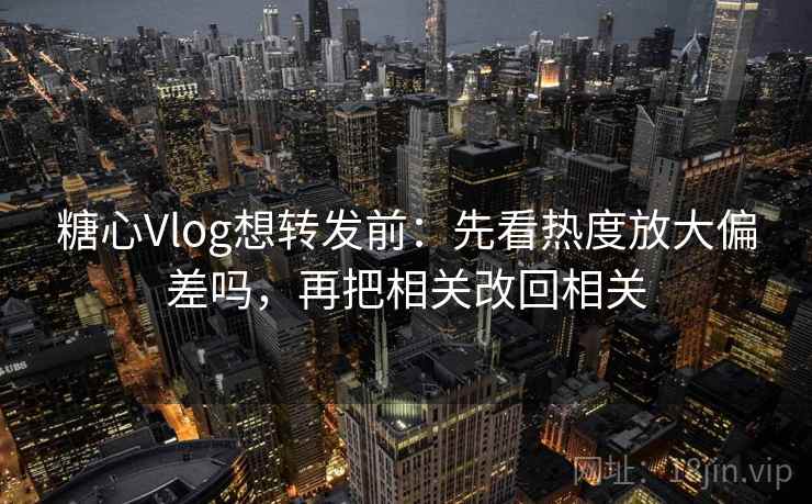 糖心Vlog想转发前:先看热度放大偏差吗,再把相关改回相关 糖心Vlog想转发前:先看热度放大偏差吗,再把相关改回相关