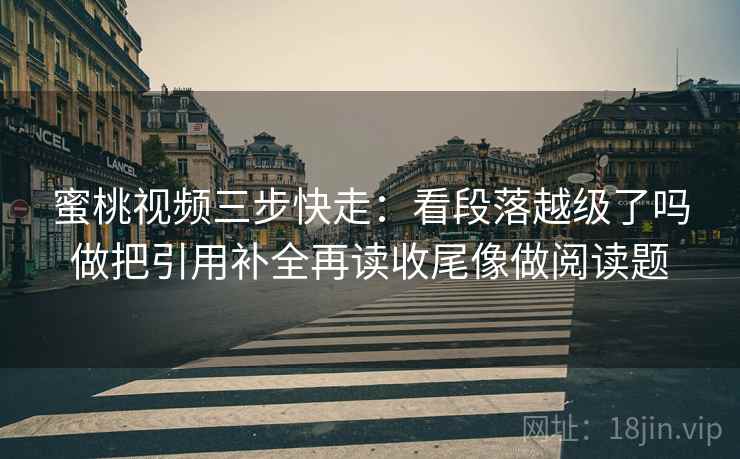 蜜桃视频三步快走：看段落越级了吗做把引用补全再读收尾像做阅读题