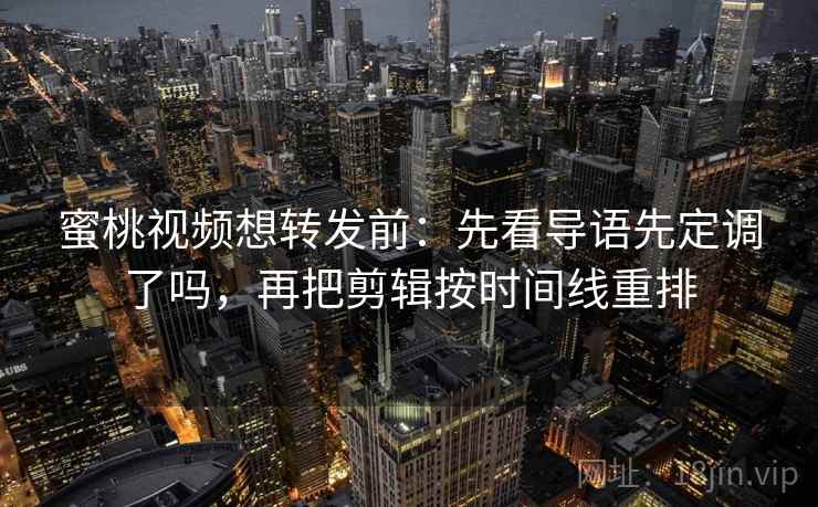 蜜桃视频想转发前:先看导语先定调了吗,再把剪辑按时间线重排 蜜桃视频想转发前:先看导语先定调了吗,再把剪辑按时间线重排