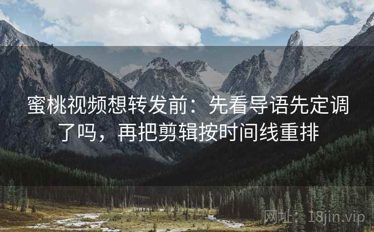 蜜桃视频想转发前:先看导语先定调了吗,再把剪辑按时间线重排 蜜桃视频想转发前:先看导语先定调了吗,再把剪辑按时间线重排