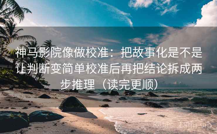神马影院像做校准:把故事化是不是让判断变简单校准后再把结论拆成两步推理(读完更顺) 神马影院像做校准:把故事化是不是让判断变简单校准后再把结论拆成两步推理(读完更顺)