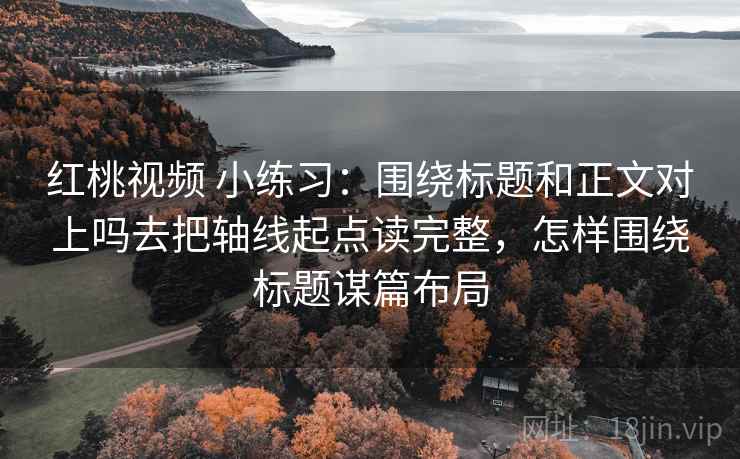 红桃视频 小练习：围绕标题和正文对上吗去把轴线起点读完整，怎样围绕标题谋篇布局