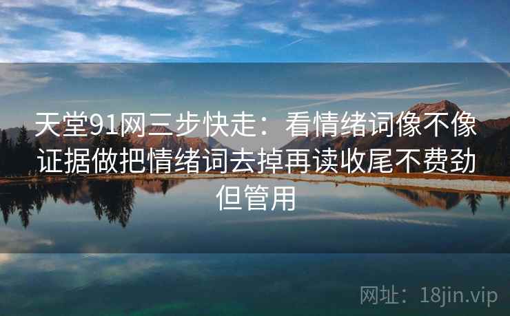 天堂91网三步快走：看情绪词像不像证据做把情绪词去掉再读收尾不费劲但管用