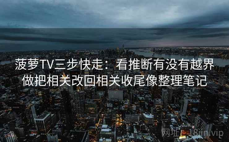 菠萝TV三步快走：看推断有没有越界做把相关改回相关收尾像整理笔记