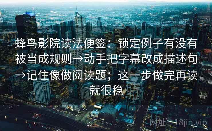 蜂鸟影院读法便签：锁定例子有没有被当成规则→动手把字幕改成描述句→记住像做阅读题；这一步做完再读就很稳