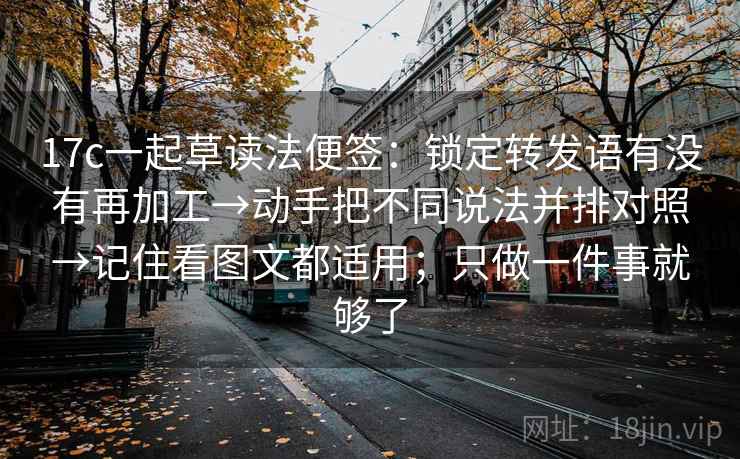 17c一起草读法便签:锁定转发语有没有再加工→动手把不同说法并排对照→记住看图文都适用;只做一件事就够了 17c一起草读法便签:锁定转发语有没有再加工→动手把不同说法并排对照→记住看图文都适用;只做一件事就够了