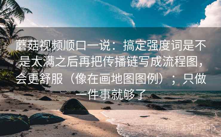 蘑菇视频顺口一说:搞定强度词是不是太满之后再把传播链写成流程图,会更舒服(像在画地图图例);只做一件事就够了 蘑菇视频顺口一说:搞定强度词是不是太满之后再把传播链写成流程图,会更舒服(像在画地图图例);只做一件事就够了