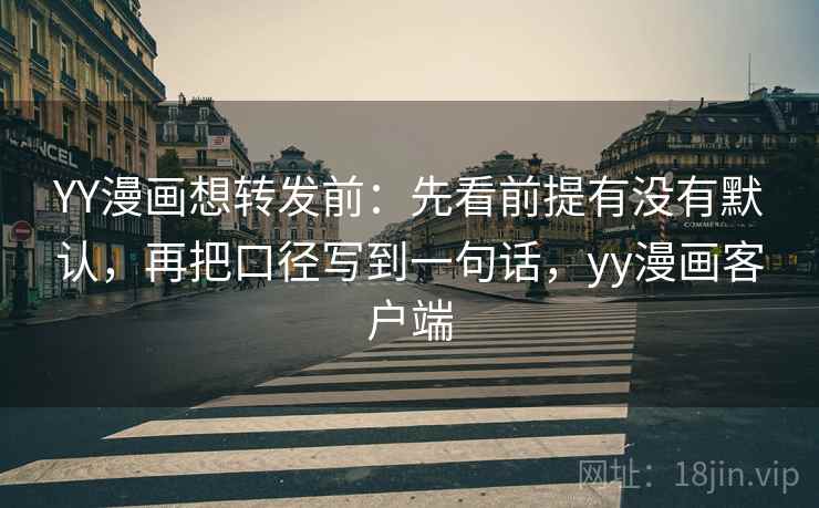 YY漫画想转发前：先看前提有没有默认，再把口径写到一句话，yy漫画客户端